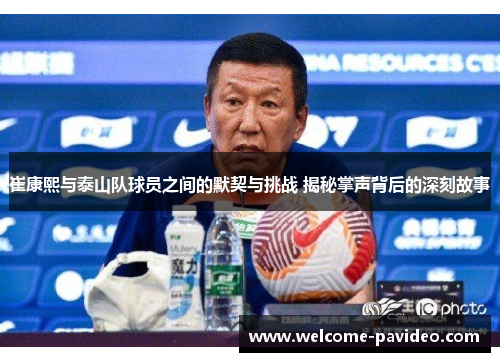 崔康熙与泰山队球员之间的默契与挑战 揭秘掌声背后的深刻故事 崔康熙与泰山队球员之间的默契与挑战 揭秘掌声背后的深刻故事