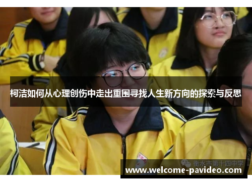 柯洁如何从心理创伤中走出重围寻找人生新方向的探索与反思 柯洁如何从心理创伤中走出重围寻找人生新方向的探索与反思