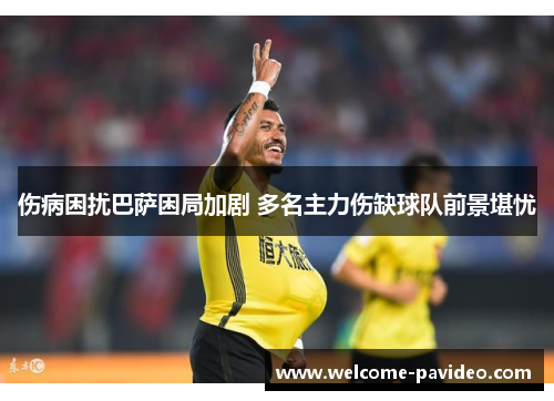 伤病困扰巴萨困局加剧 多名主力伤缺球队前景堪忧 伤病困扰巴萨困局加剧 多名主力伤缺球队前景堪忧