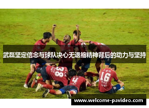 武磊坚定信念与球队决心无退缩精神背后的动力与坚持 武磊坚定信念与球队决心无退缩精神背后的动力与坚持