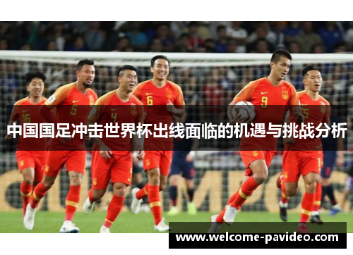 中国国足冲击世界杯出线面临的机遇与挑战分析 中国国足冲击世界杯出线面临的机遇与挑战分析