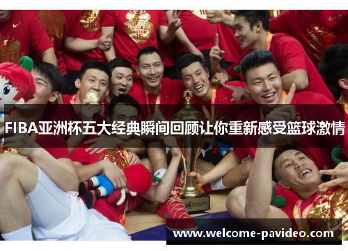 FIBA亚洲杯五大经典瞬间回顾让你重新感受篮球激情 FIBA亚洲杯五大经典瞬间回顾让你重新感受篮球激情