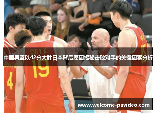 中国男篮以42分大胜日本背后原因揭秘击败对手的关键因素分析
