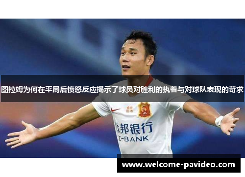 图拉姆为何在平局后愤怒反应揭示了球员对胜利的执着与对球队表现的苛求 图拉姆为何在平局后愤怒反应揭示了球员对胜利的执着与对球队表现的苛求
