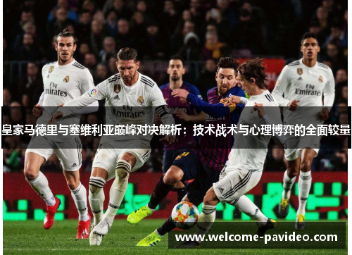 皇家马德里与塞维利亚巅峰对决解析：技术战术与心理博弈的全面较量