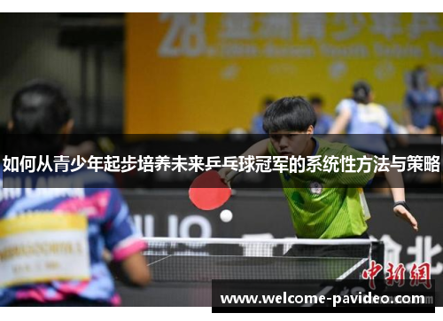 如何从青少年起步培养未来乒乓球冠军的系统性方法与策略 如何从青少年起步培养未来乒乓球冠军的系统性方法与策略