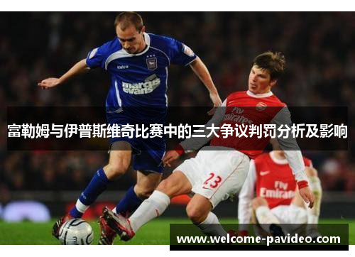 富勒姆与伊普斯维奇比赛中的三大争议判罚分析及影响 富勒姆与伊普斯维奇比赛中的三大争议判罚分析及影响