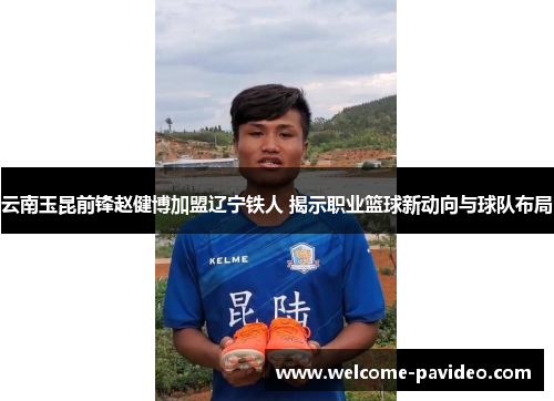 云南玉昆前锋赵健博加盟辽宁铁人 揭示职业篮球新动向与球队布局 云南玉昆前锋赵健博加盟辽宁铁人 揭示职业篮球新动向与球队布局