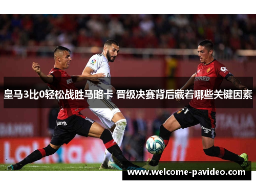 皇马3比0轻松战胜马略卡 晋级决赛背后藏着哪些关键因素 皇马3比0轻松战胜马略卡 晋级决赛背后藏着哪些关键因素