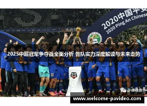 2025中超冠军争夺战全面分析 各队实力深度解读与未来走势 2025中超冠军争夺战全面分析 各队实力深度解读与未来走势