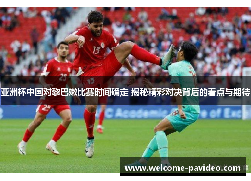 亚洲杯中国对黎巴嫩比赛时间确定 揭秘精彩对决背后的看点与期待 亚洲杯中国对黎巴嫩比赛时间确定 揭秘精彩对决背后的看点与期待