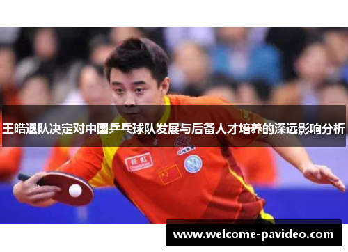 王皓退队决定对中国乒乓球队发展与后备人才培养的深远影响分析 王皓退队决定对中国乒乓球队发展与后备人才培养的深远影响分析