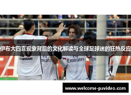伊布大四喜现象背后的文化解读与全球足球迷的狂热反应 伊布大四喜现象背后的文化解读与全球足球迷的狂热反应
