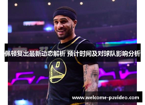 佩顿复出最新动态解析 预计时间及对球队影响分析 佩顿复出最新动态解析 预计时间及对球队影响分析