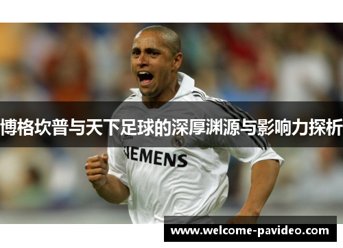 博格坎普与天下足球的深厚渊源与影响力探析 博格坎普与天下足球的深厚渊源与影响力探析