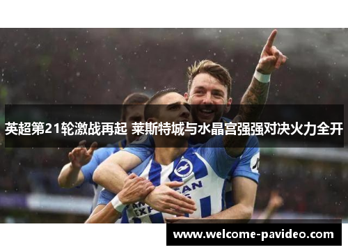 英超第21轮激战再起 莱斯特城与水晶宫强强对决火力全开 英超第21轮激战再起 莱斯特城与水晶宫强强对决火力全开
