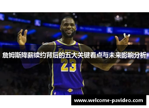 詹姆斯降薪续约背后的五大关键看点与未来影响分析