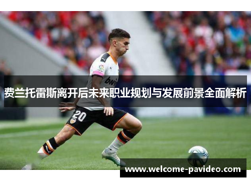 费兰托雷斯离开后未来职业规划与发展前景全面解析 费兰托雷斯离开后未来职业规划与发展前景全面解析