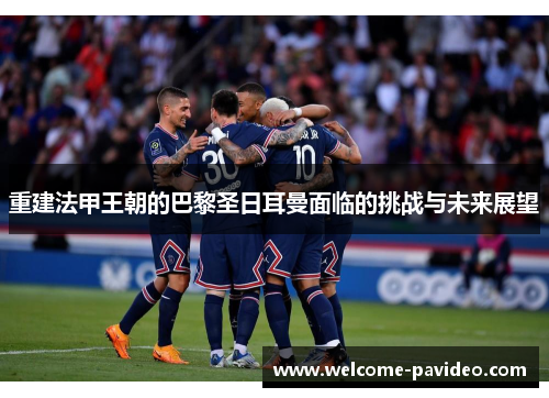 重建法甲王朝的巴黎圣日耳曼面临的挑战与未来展望 重建法甲王朝的巴黎圣日耳曼面临的挑战与未来展望