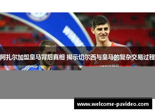 阿扎尔加盟皇马背后真相 揭示切尔西与皇马的复杂交易过程 阿扎尔加盟皇马背后真相 揭示切尔西与皇马的复杂交易过程