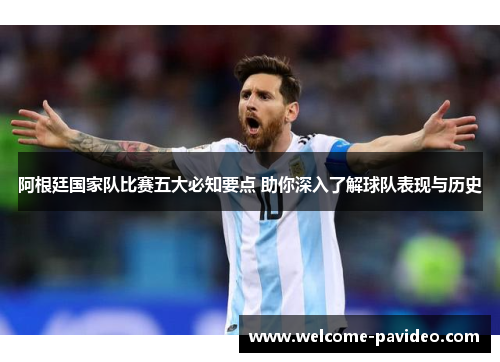 阿根廷国家队比赛五大必知要点 助你深入了解球队表现与历史 阿根廷国家队比赛五大必知要点 助你深入了解球队表现与历史