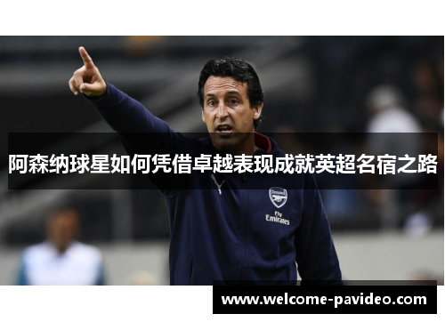 阿森纳球星如何凭借卓越表现成就英超名宿之路 阿森纳球星如何凭借卓越表现成就英超名宿之路