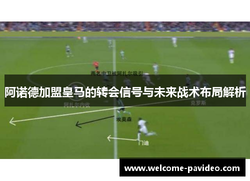 阿诺德加盟皇马的转会信号与未来战术布局解析 阿诺德加盟皇马的转会信号与未来战术布局解析