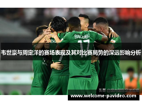 韦世豪与周定洋的赛场表现及其对比赛局势的深远影响分析 韦世豪与周定洋的赛场表现及其对比赛局势的深远影响分析