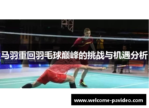 马羽重回羽毛球巅峰的挑战与机遇分析 马羽重回羽毛球巅峰的挑战与机遇分析