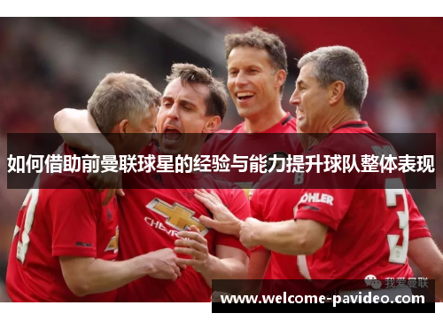 如何借助前曼联球星的经验与能力提升球队整体表现 如何借助前曼联球星的经验与能力提升球队整体表现
