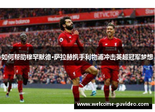 如何帮助穆罕默德·萨拉赫携手利物浦冲击英超冠军梦想 如何帮助穆罕默德·萨拉赫携手利物浦冲击英超冠军梦想
