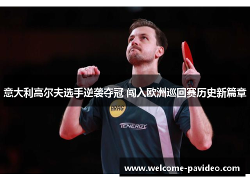 意大利高尔夫选手逆袭夺冠 闯入欧洲巡回赛历史新篇章 意大利高尔夫选手逆袭夺冠 闯入欧洲巡回赛历史新篇章