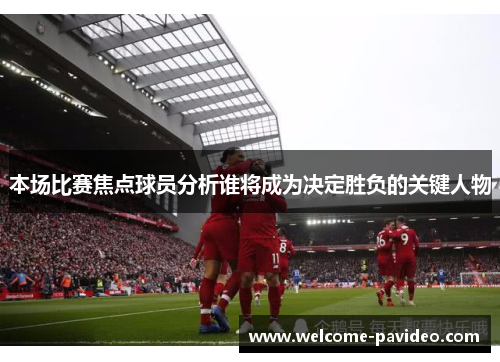本场比赛焦点球员分析谁将成为决定胜负的关键人物 本场比赛焦点球员分析谁将成为决定胜负的关键人物
