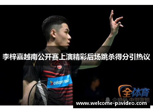 李梓嘉越南公开赛上演精彩后场跳杀得分引热议 李梓嘉越南公开赛上演精彩后场跳杀得分引热议