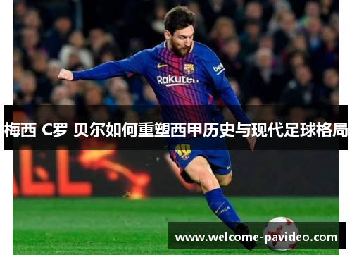 梅西 C罗 贝尔如何重塑西甲历史与现代足球格局 梅西 C罗 贝尔如何重塑西甲历史与现代足球格局