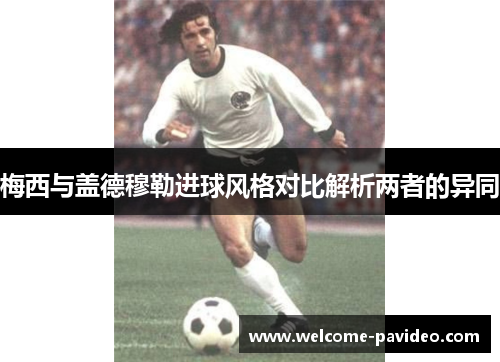 梅西与盖德穆勒进球风格对比解析两者的异同