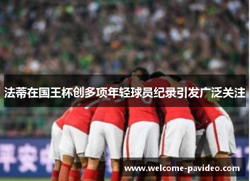 法蒂在国王杯创多项年轻球员纪录引发广泛关注 法蒂在国王杯创多项年轻球员纪录引发广泛关注