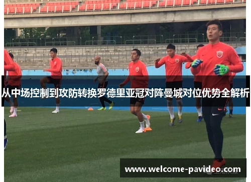 从中场控制到攻防转换罗德里亚冠对阵曼城对位优势全解析 从中场控制到攻防转换罗德里亚冠对阵曼城对位优势全解析