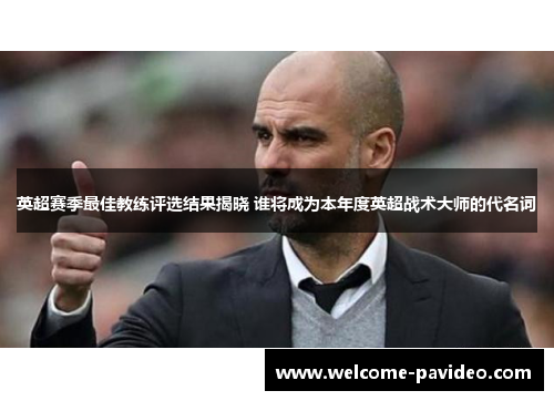 英超赛季最佳教练评选结果揭晓 谁将成为本年度英超战术大师的代名词