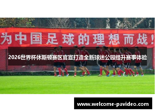 2026世界杯休斯顿赛区官宣打造全新球迷公园提升赛事体验