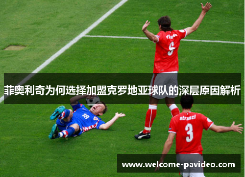 菲奥利奇为何选择加盟克罗地亚球队的深层原因解析 菲奥利奇为何选择加盟克罗地亚球队的深层原因解析