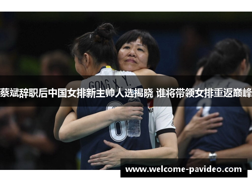 蔡斌辞职后中国女排新主帅人选揭晓 谁将带领女排重返巅峰