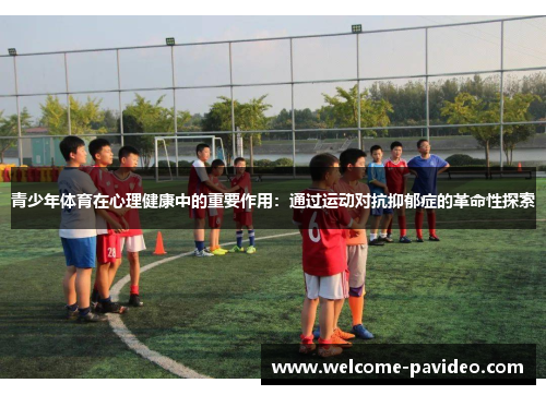 青少年体育在心理健康中的重要作用：通过运动对抗抑郁症的革命性探索