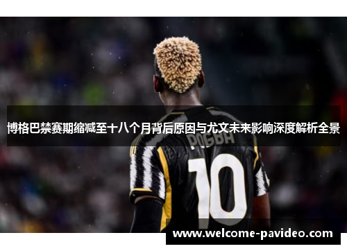 博格巴禁赛期缩减至十八个月背后原因与尤文未来影响深度解析全景