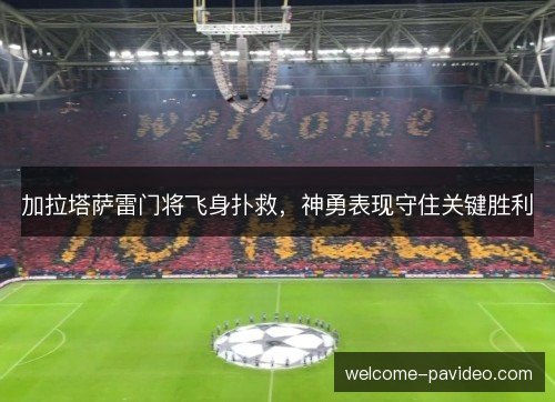 加拉塔萨雷门将飞身扑救，神勇表现守住关键胜利