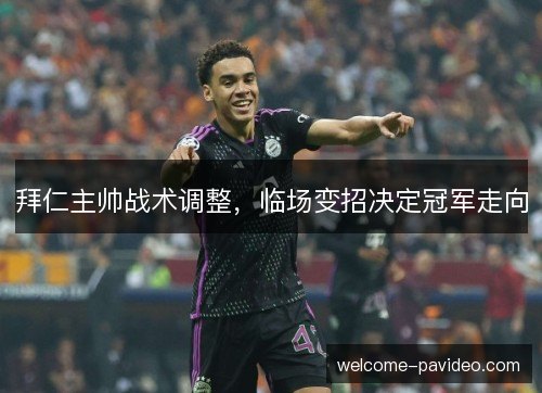 拜仁主帅战术调整,临场变招决定冠军走向 拜仁主帅战术调整,临场变招决定冠军走向